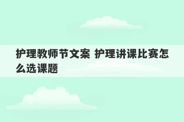 护理教师节文案 护理讲课比赛怎么选课题