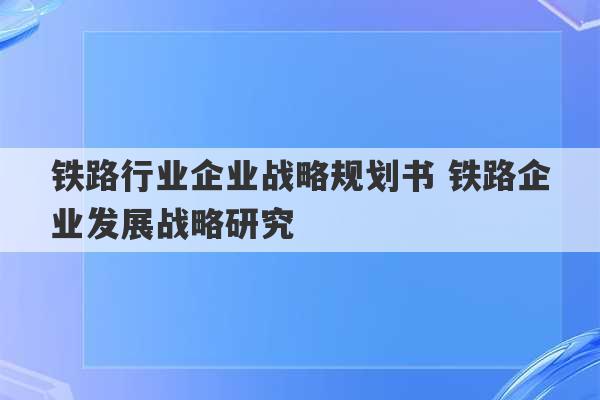 铁路行业企业战略规划书 铁路企业发展战略研究