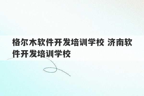 格尔木软件开发培训学校 济南软件开发培训学校