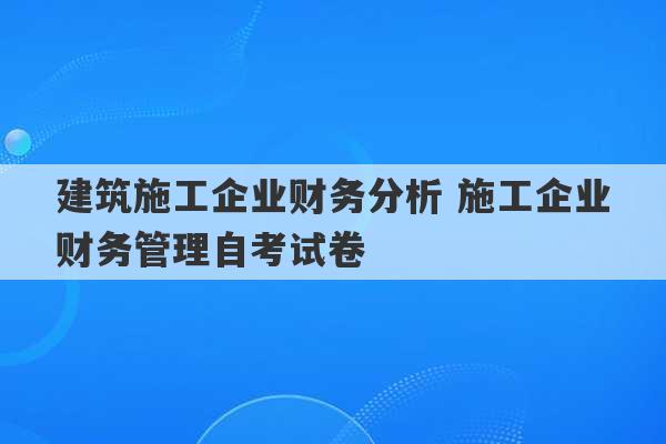 建筑施工企业财务分析 施工企业财务管理自考试卷