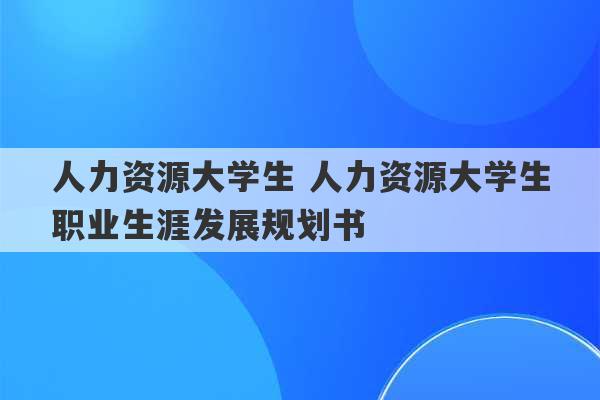 人力资源大学生 人力资源大学生职业生涯发展规划书