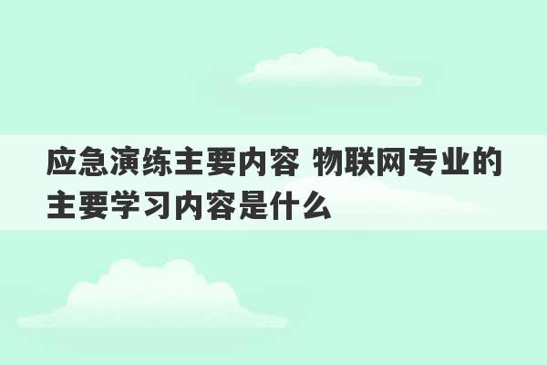 应急演练主要内容 物联网专业的主要学习内容是什么