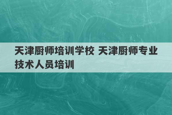 天津厨师培训学校 天津厨师专业技术人员培训