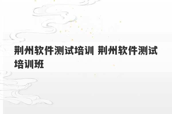 荆州软件测试培训 荆州软件测试培训班