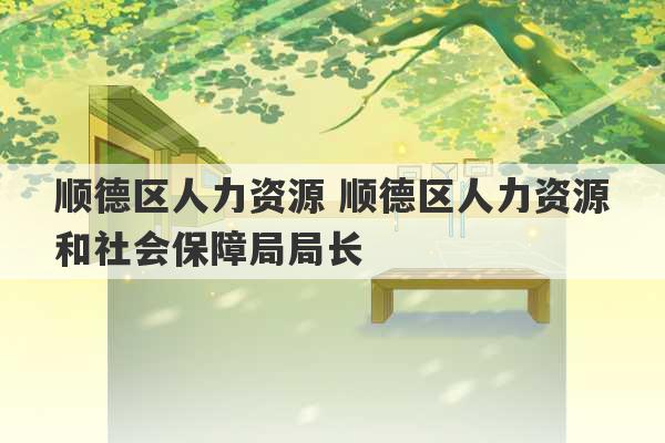 顺德区人力资源 顺德区人力资源和社会保障局局长