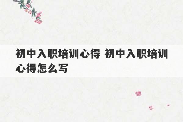 初中入职培训心得 初中入职培训心得怎么写