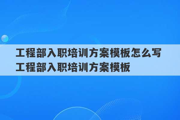 工程部入职培训方案模板怎么写 工程部入职培训方案模板