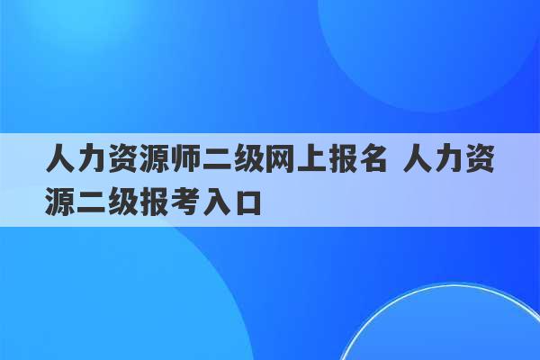 人力资源师二级网上报名 人力资源二级报考入口