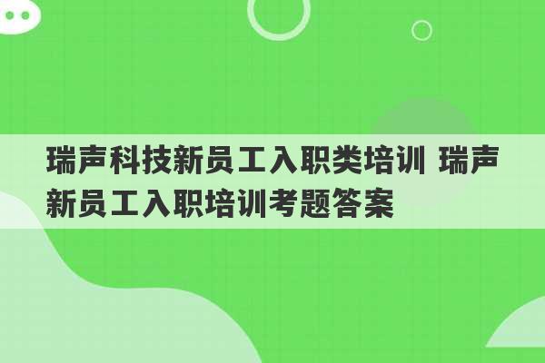 瑞声科技新员工入职类培训 瑞声新员工入职培训考题答案