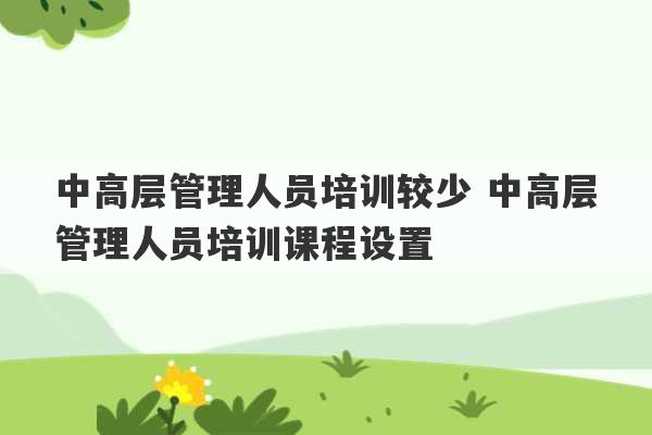 中高层管理人员培训较少 中高层管理人员培训课程设置