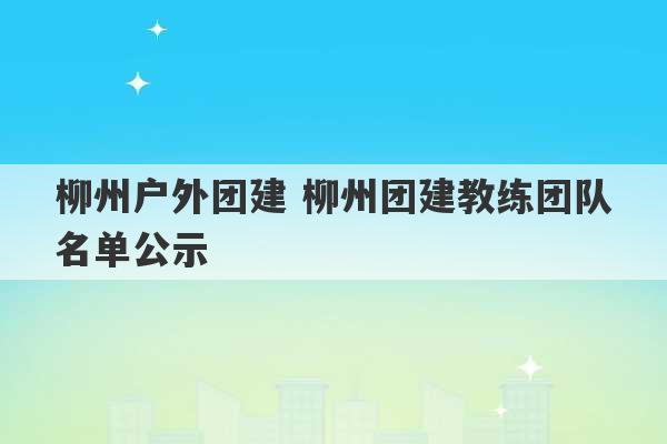 柳州户外团建 柳州团建教练团队名单公示