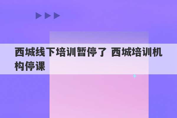 西城线下培训暂停了 西城培训机构停课