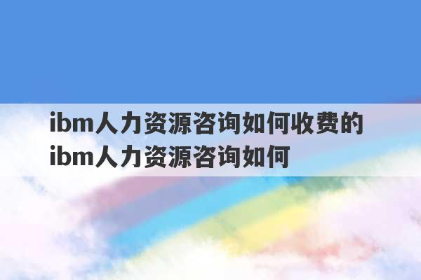 ibm人力资源咨询如何收费的 ibm人力资源咨询如何