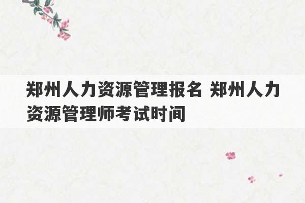 郑州人力资源管理报名 郑州人力资源管理师考试时间