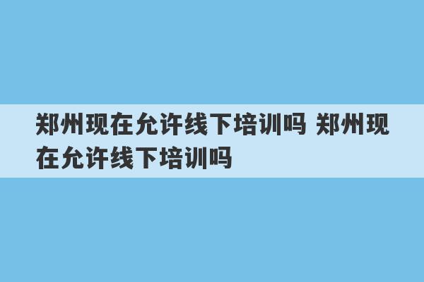 郑州现在允许线下培训吗 郑州现在允许线下培训吗