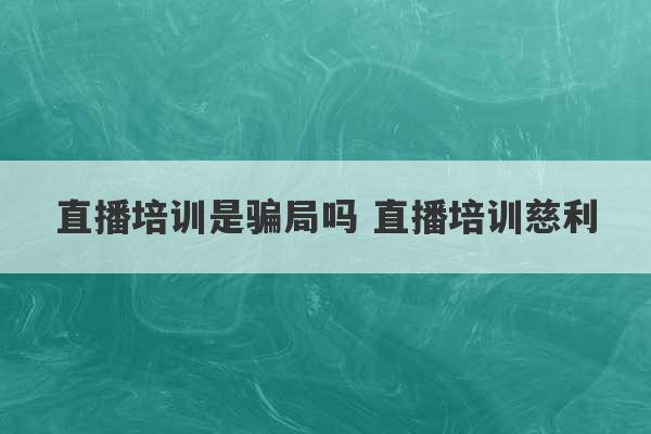 直播培训是骗局吗 直播培训慈利