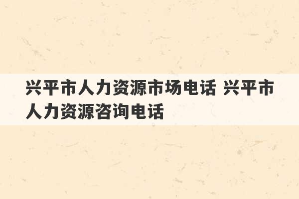 兴平市人力资源市场电话 兴平市人力资源咨询电话