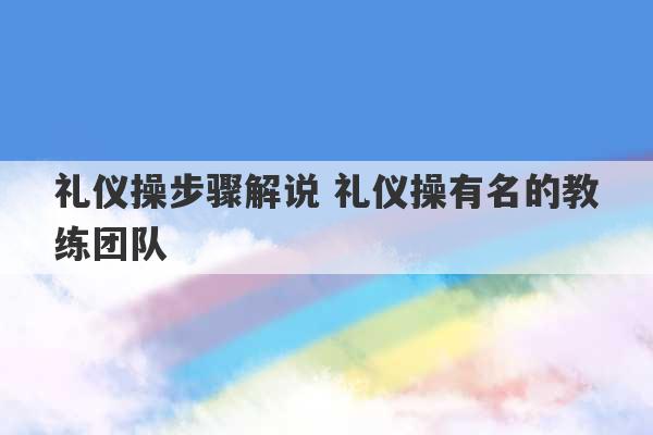 礼仪操步骤解说 礼仪操有名的教练团队