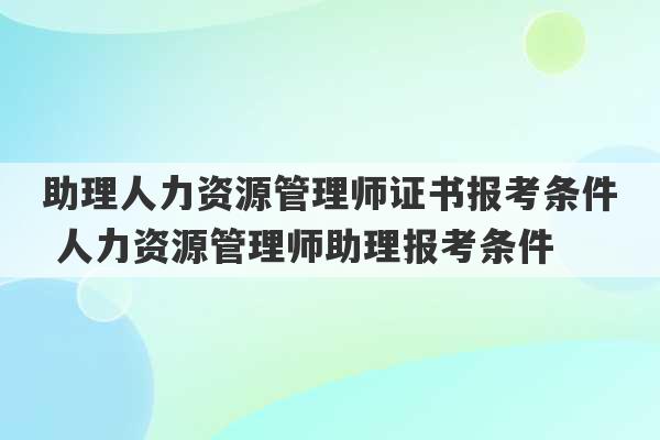 助理人力资源管理师证书报考条件 人力资源管理师助理报考条件