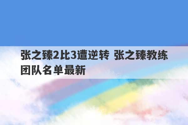 张之臻2比3遭逆转 张之臻教练团队名单最新