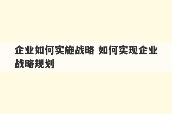 企业如何实施战略 如何实现企业战略规划