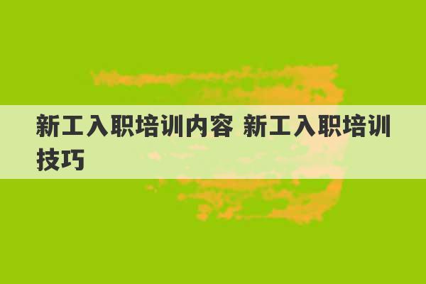 新工入职培训内容 新工入职培训技巧