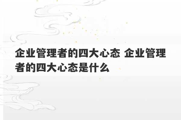 企业管理者的四大心态 企业管理者的四大心态是什么