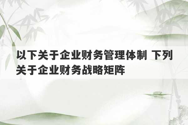 以下关于企业财务管理体制 下列关于企业财务战略矩阵