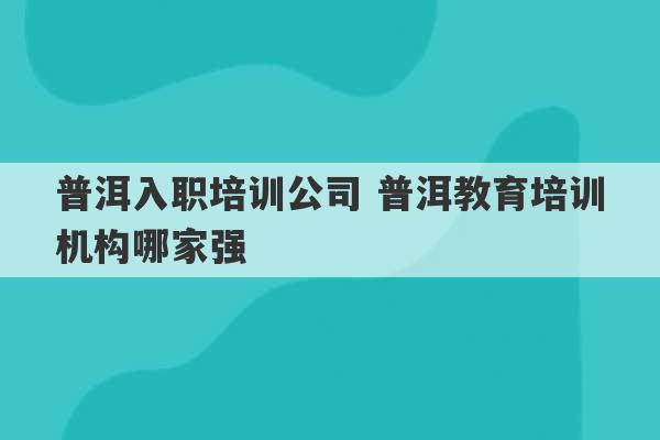 普洱入职培训公司 普洱教育培训机构哪家强