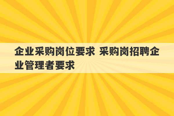 企业采购岗位要求 采购岗招聘企业管理者要求