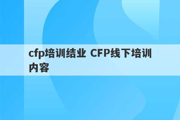 cfp培训结业 CFP线下培训内容