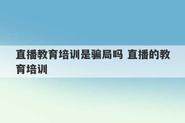 直播教育培训是骗局吗 直播的教育培训