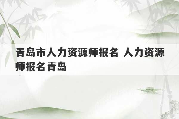 青岛市人力资源师报名 人力资源师报名青岛