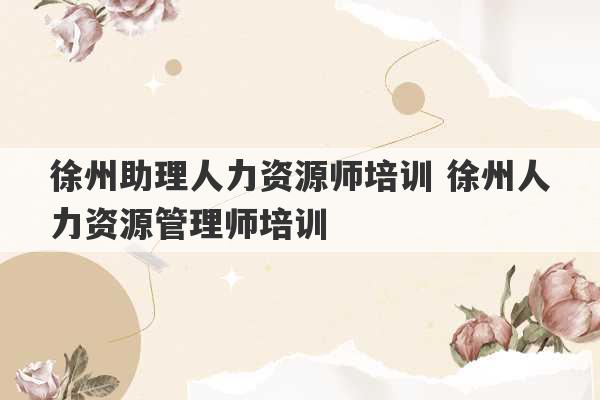 徐州助理人力资源师培训 徐州人力资源管理师培训