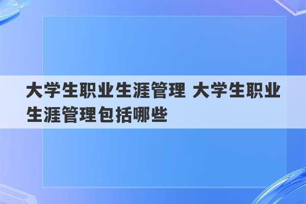 大学生职业生涯管理 大学生职业生涯管理包括哪些