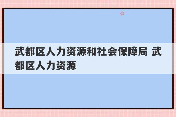 武都区人力资源和社会保障局 武都区人力资源