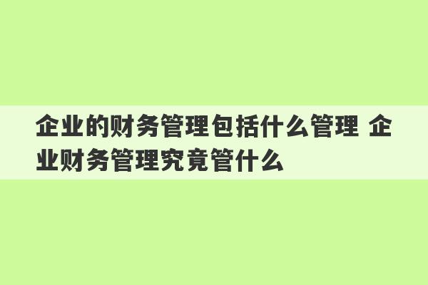 企业的财务管理包括什么管理 企业财务管理究竟管什么