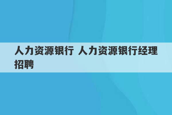 人力资源银行 人力资源银行经理招聘