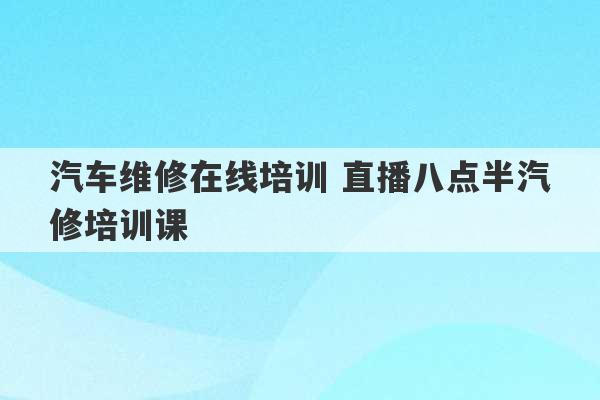 汽车维修在线培训 直播八点半汽修培训课