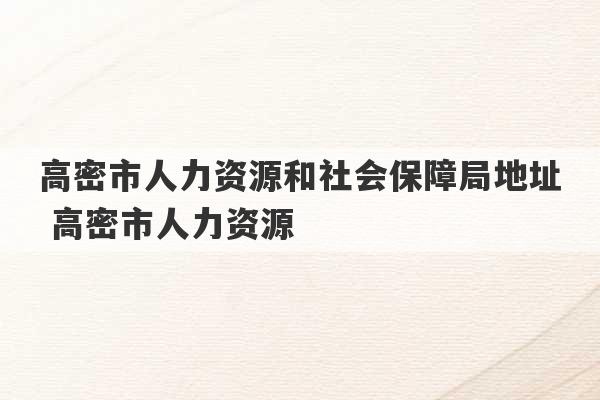 高密市人力资源和社会保障局地址 高密市人力资源