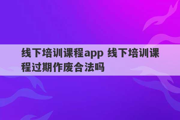 线下培训课程app 线下培训课程过期作废合法吗