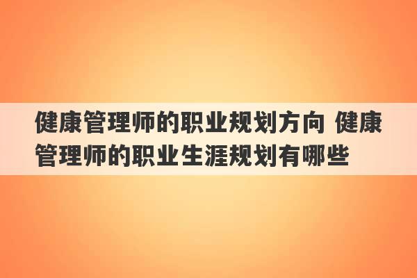 健康管理师的职业规划方向 健康管理师的职业生涯规划有哪些