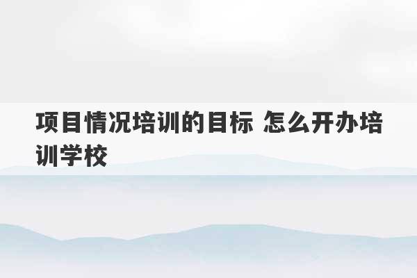 项目情况培训的目标 怎么开办培训学校