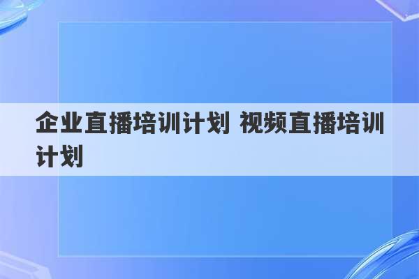 企业直播培训计划 视频直播培训计划