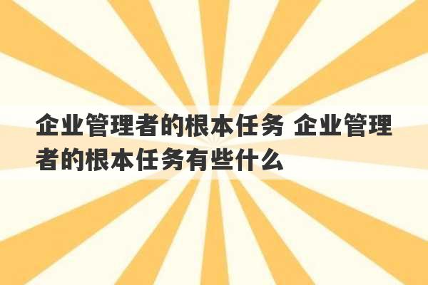 企业管理者的根本任务 企业管理者的根本任务有些什么