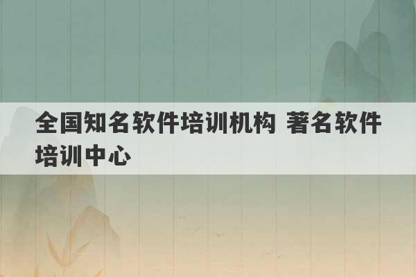 全国知名软件培训机构 著名软件培训中心