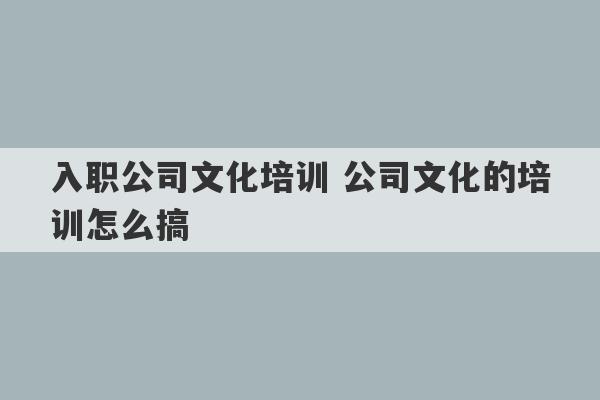 入职公司文化培训 公司文化的培训怎么搞