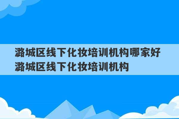 潞城区线下化妆培训机构哪家好 潞城区线下化妆培训机构