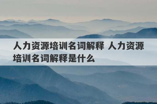 人力资源培训名词解释 人力资源培训名词解释是什么