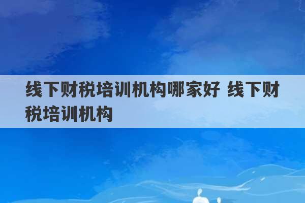 线下财税培训机构哪家好 线下财税培训机构